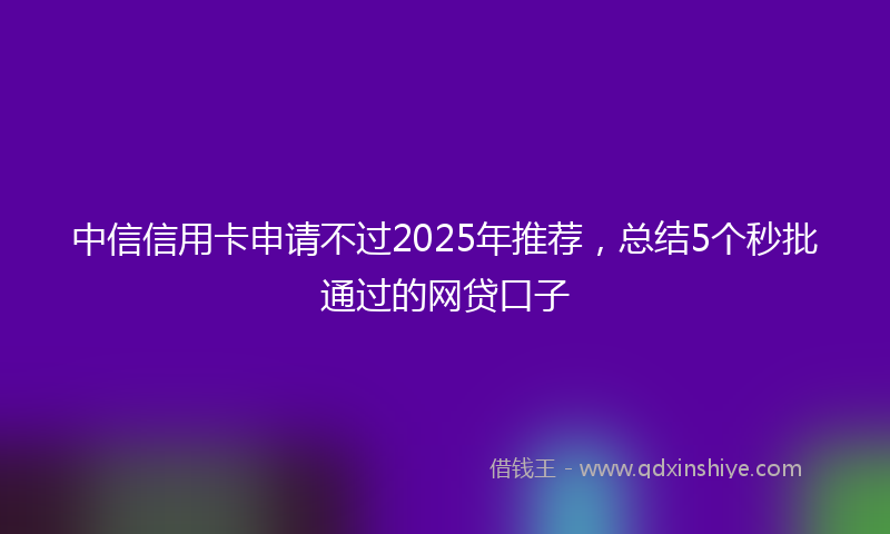 中信信用卡申请不过2025年推荐，总结5个秒批通过的网贷口子