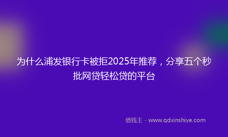 为什么浦发银行卡被拒2025年推荐，分享五个秒批网贷轻松贷的平台
