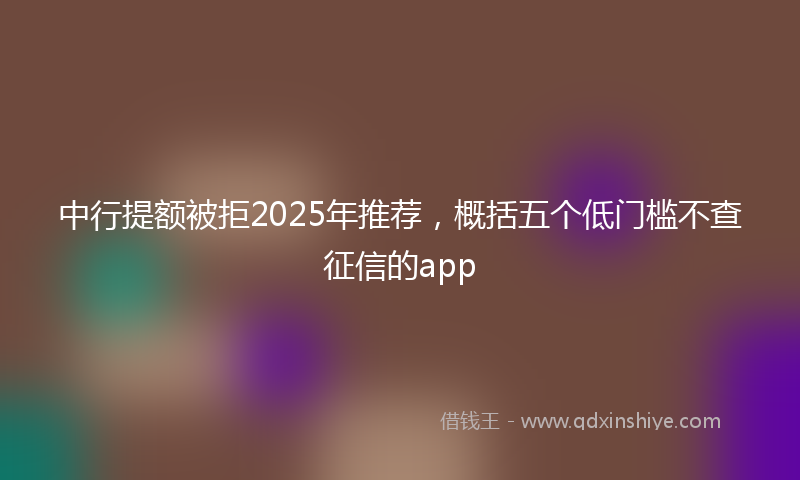 中行提额被拒2025年推荐，概括五个低门槛不查征信的app