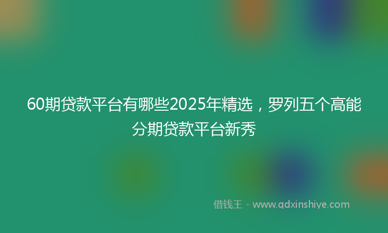 60期贷款平台有哪些2025年精选，罗列五个高能分期贷款平台新秀