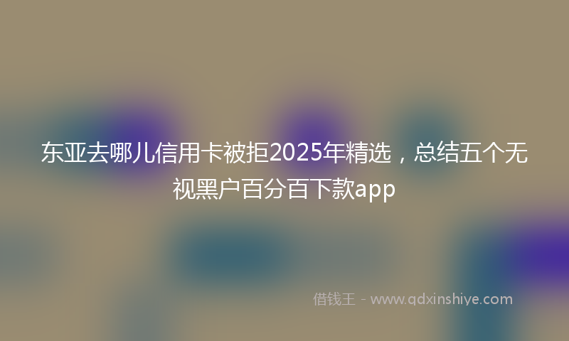 东亚去哪儿信用卡被拒2025年精选，总结五个无视黑户百分百下款app