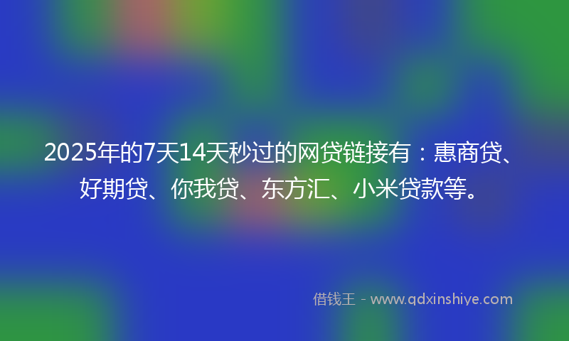 2025年的7天14天秒过的网贷链接有：惠商贷、好期贷、你我贷、东方汇、小米贷款等。