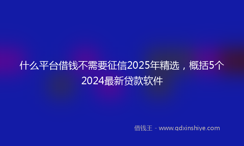 什么平台借钱不需要征信2025年精选，概括5个2024最新贷款软件