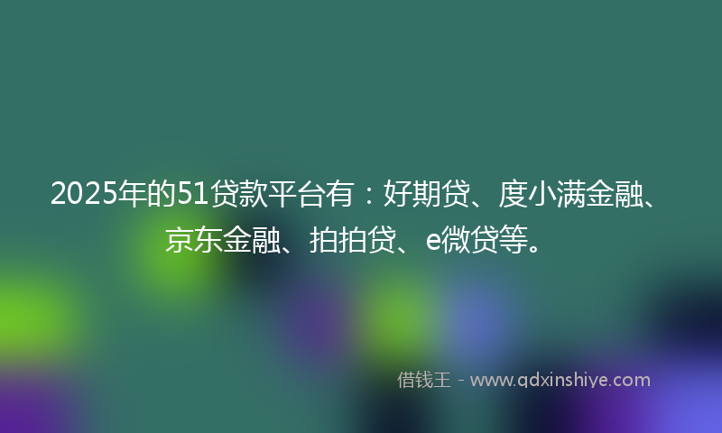 2025年的51贷款平台有：好期贷、度小满金融、京东金融、拍拍贷、e微贷等。