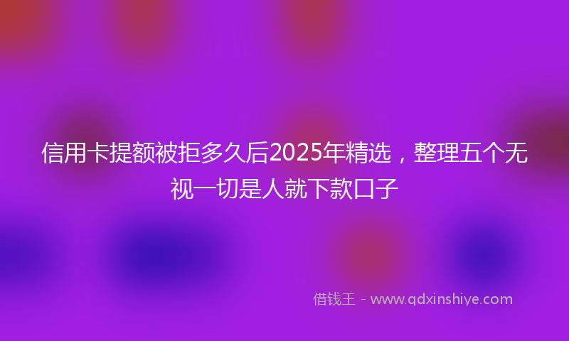 信用卡提额被拒多久后2025年精选,整理五个无视一切是人就下款口子