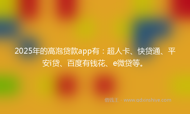 2025年的高泡贷款app有：超人卡、快贷通、平安i贷、百度有钱花、e微贷等。