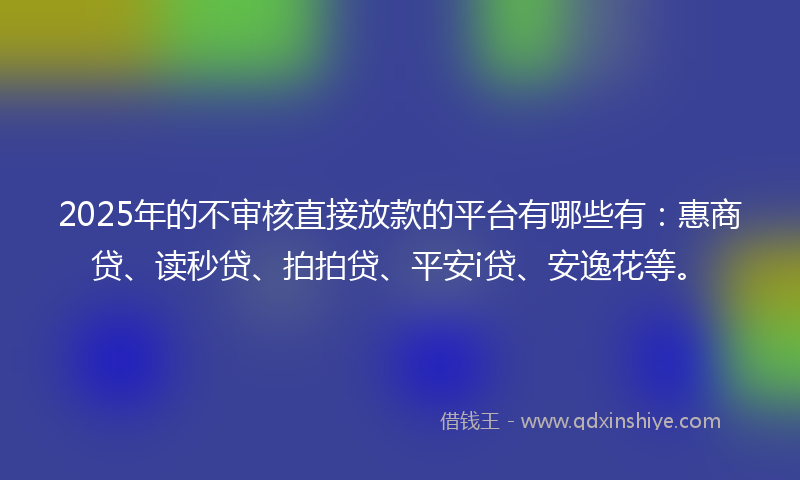 2025年的不审核直接放款的平台有哪些有：惠商贷、读秒贷、拍拍贷、平安i贷、安逸花等。