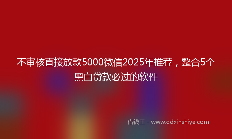 不审核直接放款5000微信2025年推荐，整合5个黑白贷款必过的软件
