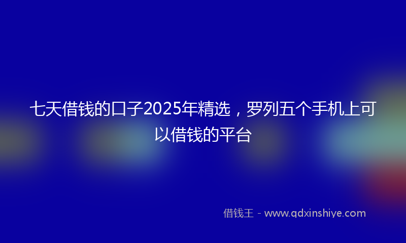 七天借钱的口子2025年精选，罗列五个手机上可以借钱的平台