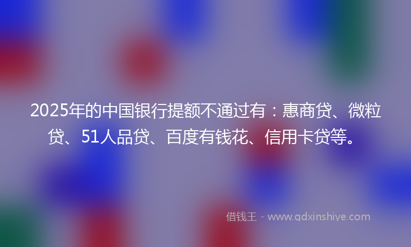 2025年的中国银行提额不通过有：惠商贷、微粒贷、51人品贷、百度有钱花、信用卡贷等。