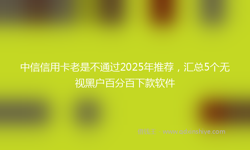 中信信用卡老是不通过2025年推荐，汇总5个无视黑户百分百下款软件