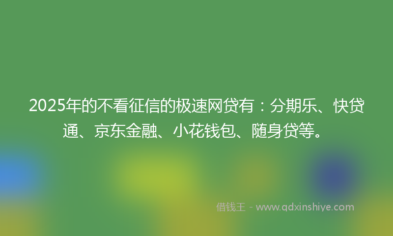2025年的不看征信的极速网贷有：分期乐、快贷通、京东金融、小花钱包、随身贷等。