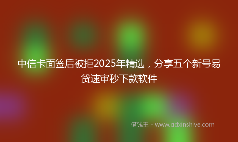 中信卡面签后被拒2025年精选，分享五个新号易贷速审秒下款软件