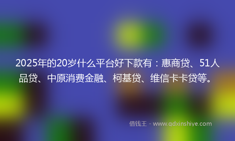 2025年的20岁什么平台好下款有：惠商贷、51人品贷、中原消费金融、柯基贷、维信卡卡贷等。