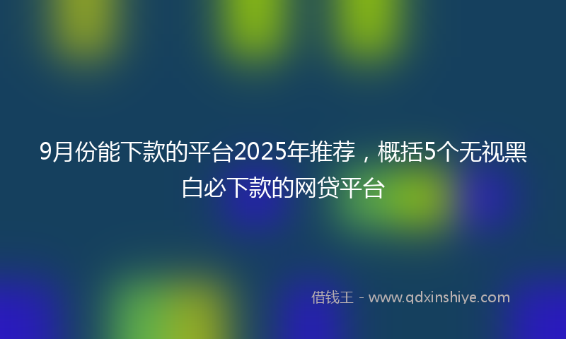 9月份能下款的平台2025年推荐，概括5个无视黑白必下款的网贷平台