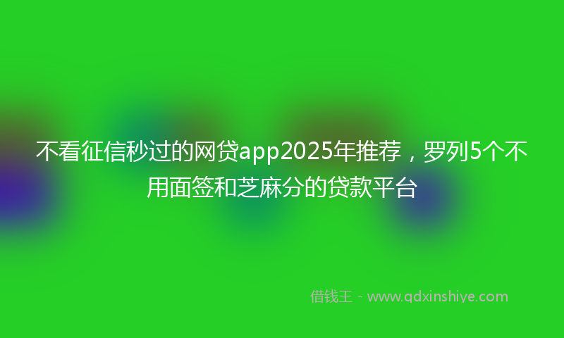 不看征信秒过的网贷app2025年推荐，罗列5个不用面签和芝麻分的贷款平台