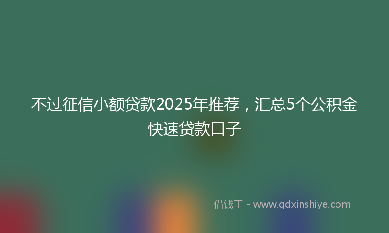 不过征信小额贷款2025年推荐，汇总5个公积金快速贷款口子