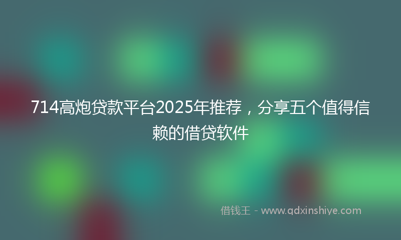 714高炮贷款平台2025年推荐，分享五个值得信赖的借贷软件