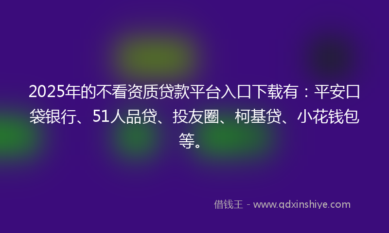 2025年的不看资质贷款平台入口下载有：平安口袋银行、51人品贷、投友圈、柯基贷、小花钱包等。
