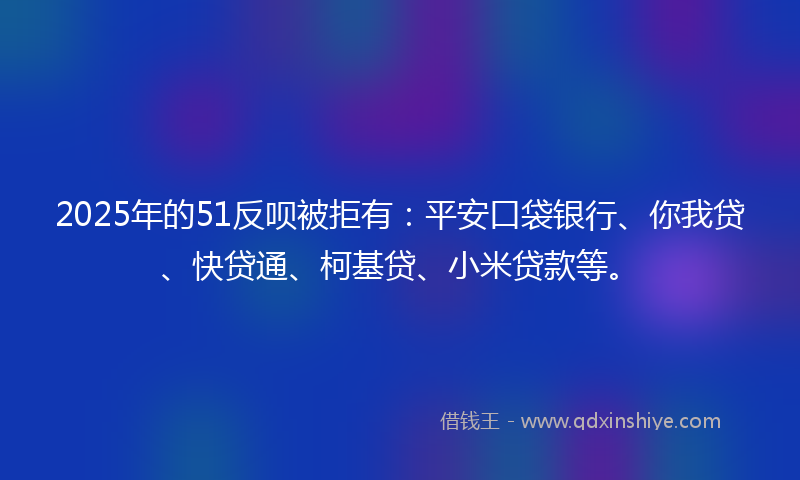 2025年的51反呗被拒有：平安口袋银行、你我贷、快贷通、柯基贷、小米贷款等。