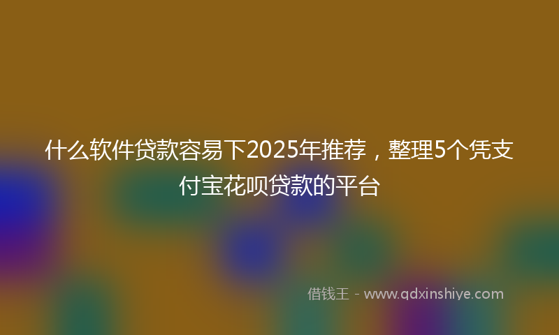 什么软件贷款容易下2025年推荐，整理5个凭支付宝花呗贷款的平台