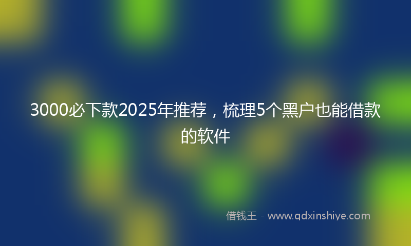 3000必下款2025年推荐，梳理5个黑户也能借款的软件
