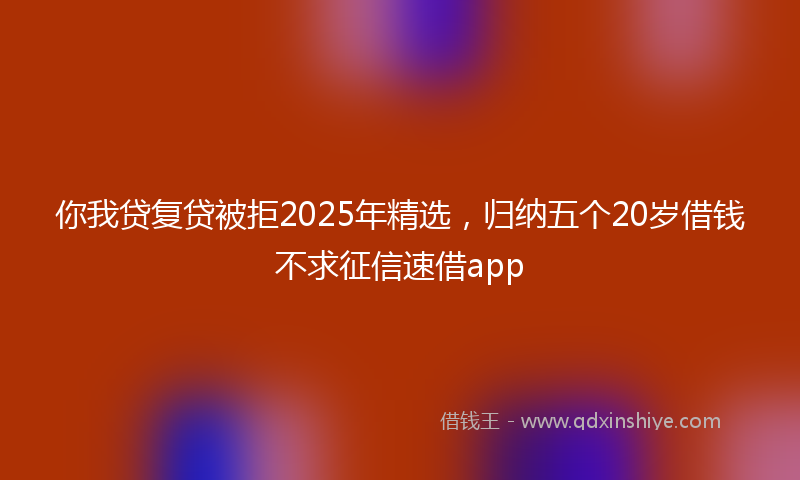你我贷复贷被拒2025年精选，归纳五个20岁借钱不求征信速借app