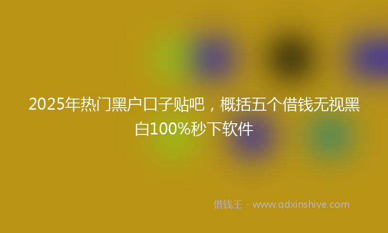 2025年热门黑户口子贴吧，概括五个借钱无视黑白100%秒下软件