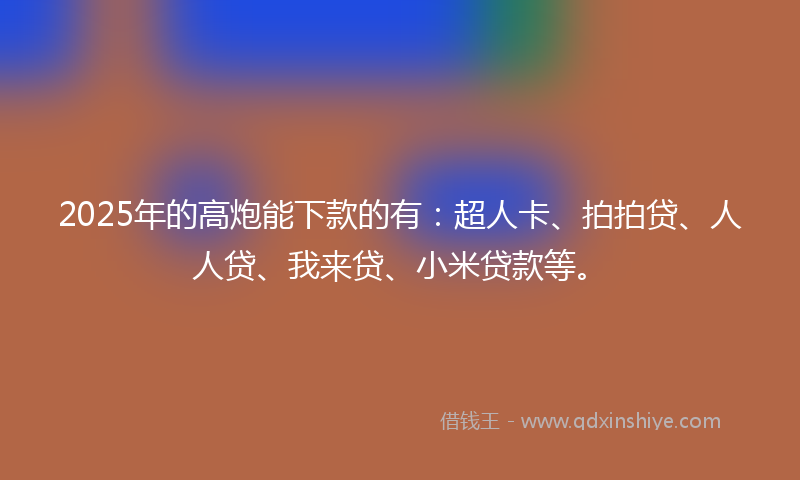 2025年的高炮能下款的有：超人卡、拍拍贷、人人贷、我来贷、小米贷款等。