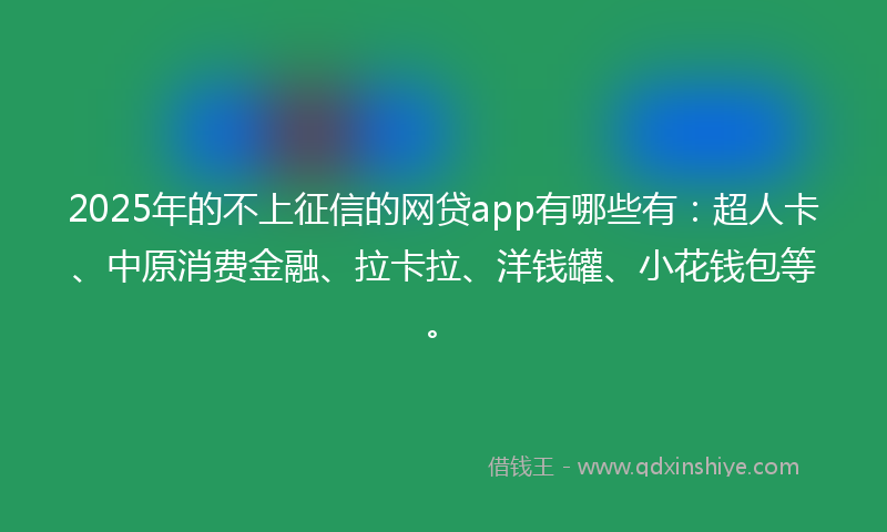 2025年的不上征信的网贷app有哪些有：超人卡、中原消费金融、拉卡拉、洋钱罐、小花钱包等。
