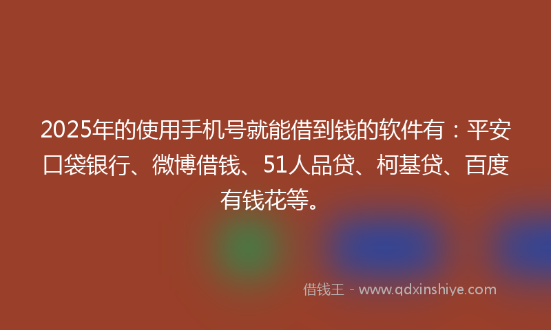 2025年的使用手机号就能借到钱的软件有：平安口袋银行、微博借钱、51人品贷、柯基贷、百度有钱花等。