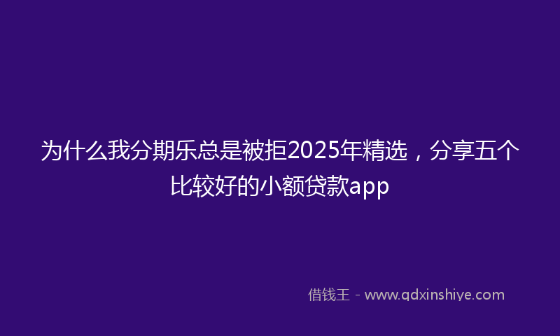 为什么我分期乐总是被拒2025年精选，分享五个比较好的小额贷款app