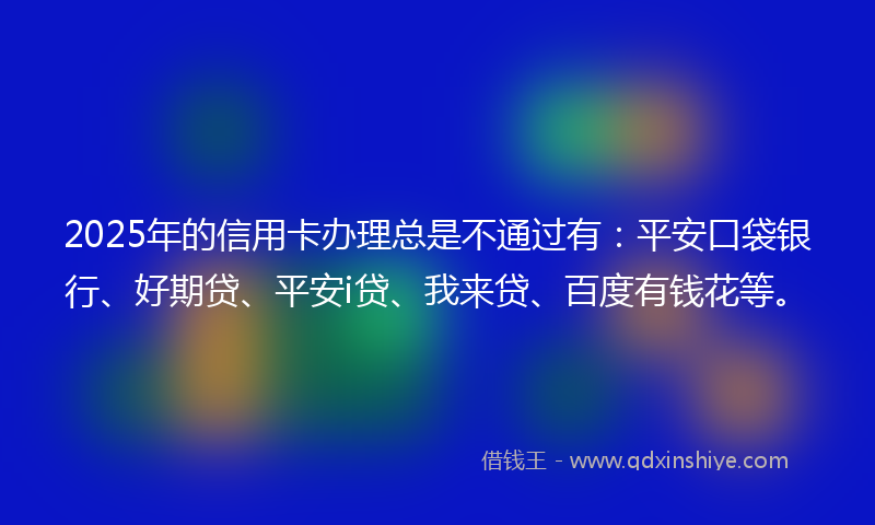 2025年的信用卡办理总是不通过有：平安口袋银行、好期贷、平安i贷、我来贷、百度有钱花等。