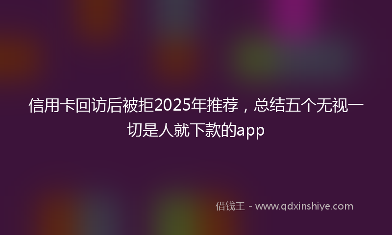 信用卡回访后被拒2025年推荐，总结五个无视一切是人就下款的app