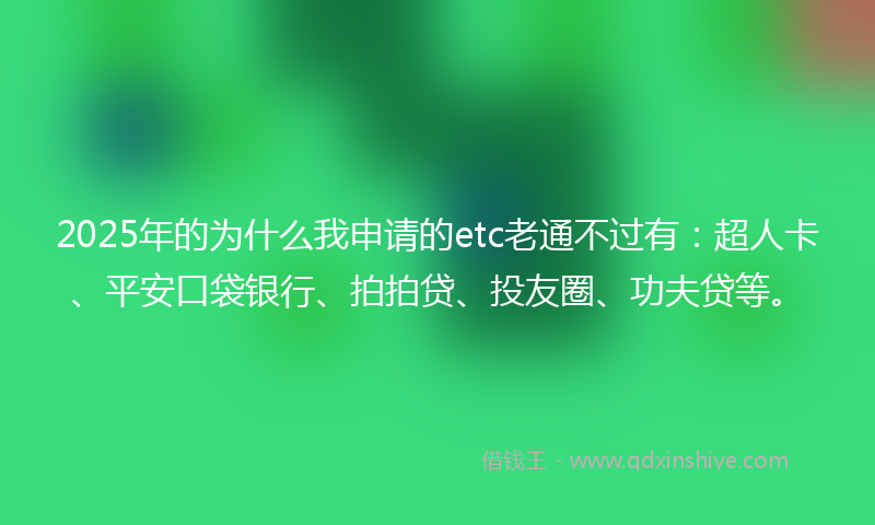 2025年的为什么我申请的etc老通不过有：超人卡、平安口袋银行、拍拍贷、投友圈、功夫贷等。