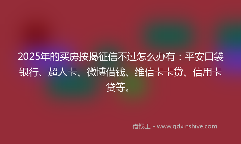 2025年的买房按揭征信不过怎么办有：平安口袋银行、超人卡、微博借钱、维信卡卡贷、信用卡贷等。