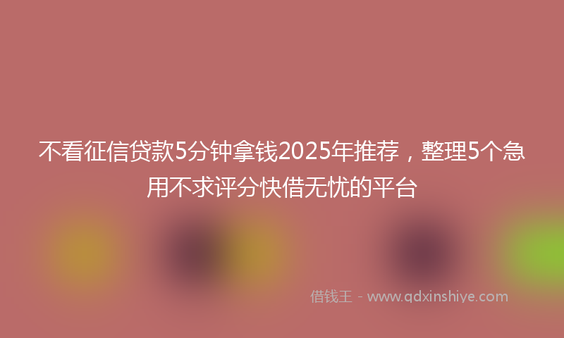 不看征信贷款5分钟拿钱2025年推荐，整理5个急用不求评分快借无忧的平台