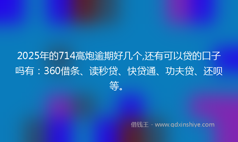 2025年的714高炮逾期好几个,还有可以贷的口子吗有：360借条、读秒贷、快贷通、功夫贷、还呗等。