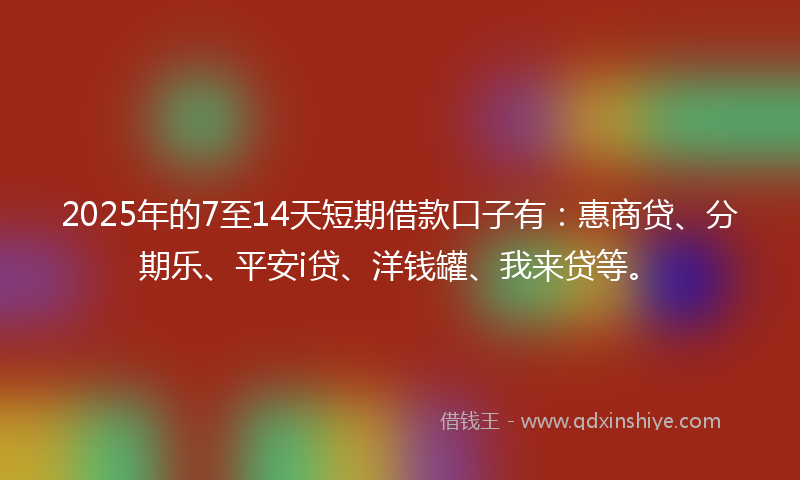 2025年的7至14天短期借款口子有：惠商贷、分期乐、平安i贷、洋钱罐、我来贷等。