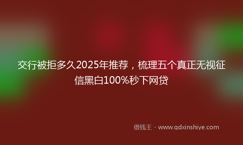 交行被拒多久2025年推荐，梳理五个真正无视征信黑白100%秒下网贷