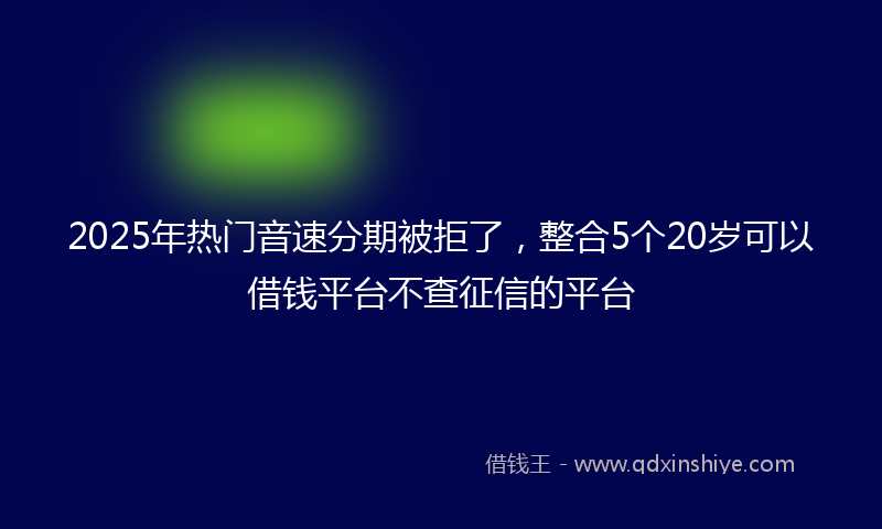 2025年热门音速分期被拒了，整合5个20岁可以借钱平台不查征信的平台