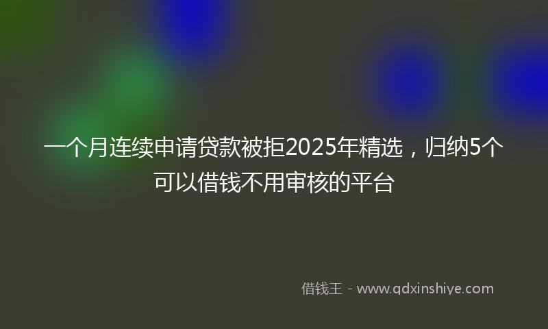 一个月连续申请贷款被拒2025年精选，归纳5个可以借钱不用审核的平台