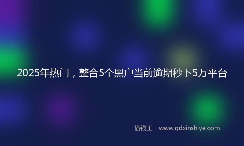 2025年热门，整合5个黑户当前逾期秒下5万平台