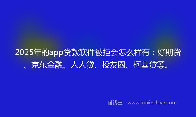 2025年的app贷款软件被拒会怎么样有：好期贷、京东金融、人人贷、投友圈、柯基贷等。