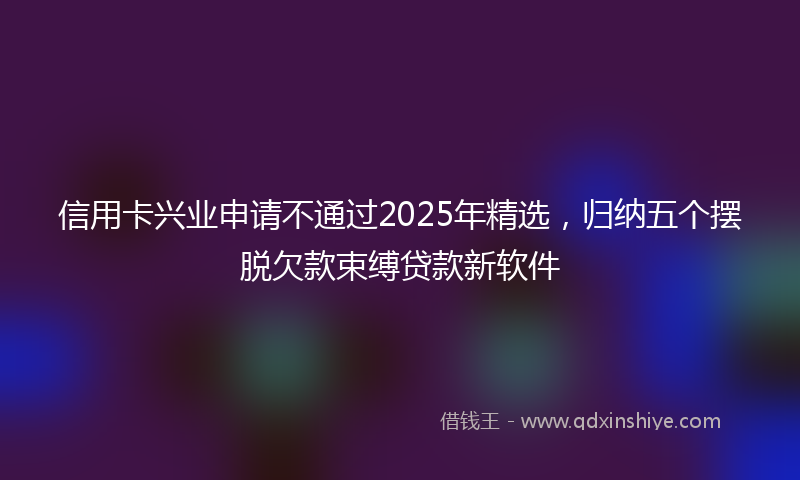 信用卡兴业申请不通过2025年精选，归纳五个摆脱欠款束缚贷款新软件