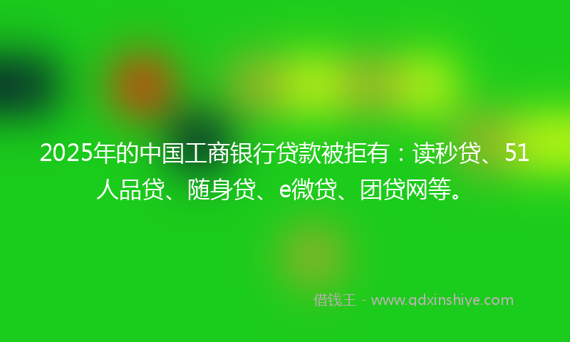 2025年的中国工商银行贷款被拒有：读秒贷、51人品贷、随身贷、e微贷、团贷网等。