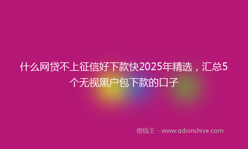 什么网贷不上征信好下款快2025年精选，汇总5个无视黑户包下款的口子