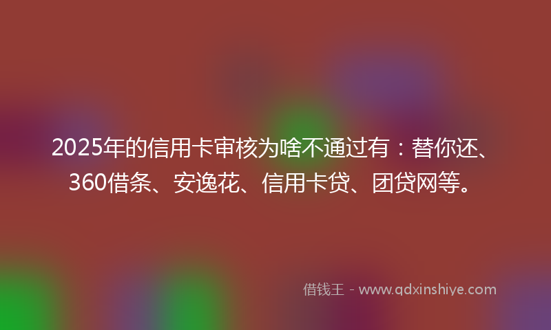 2025年的信用卡审核为啥不通过有:替你还、360借条、安逸花、信用卡贷、团贷网等。