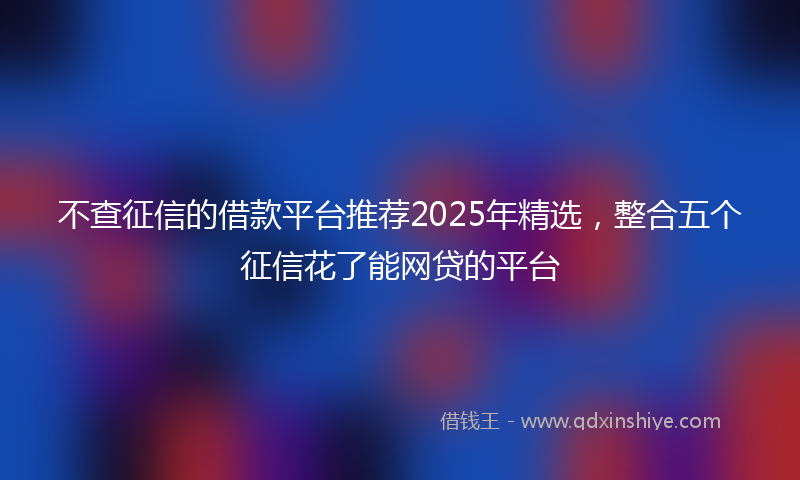 不查征信的借款平台推荐2025年精选，整合五个征信花了能网贷的平台