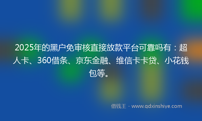 2025年的黑户免审核直接放款平台可靠吗有：超人卡、360借条、京东金融、维信卡卡贷、小花钱包等。
